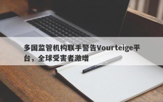 多国监管机构联手警告Vourteige平台，全球受害者激增