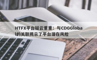 HTFX平台疑云重重：与CDGGlobal的关联揭示了平台潜在风险