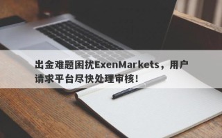 出金难题困扰ExenMarkets，用户请求平台尽快处理审核！