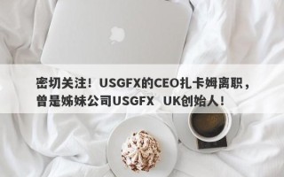 密切关注！USGFX的CEO扎卡姆离职，曾是姊妹公司USGFX  UK创始人！