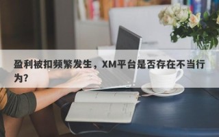 盈利被扣频繁发生，XM平台是否存在不当行为？