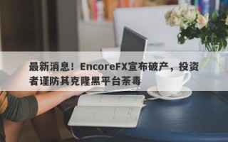 最新消息！EncoreFX宣布破产，投资者谨防其克隆黑平台荼毒