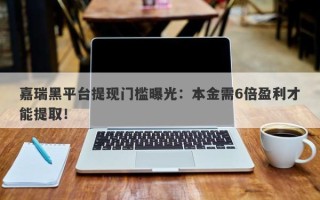 嘉瑞黑平台提现门槛曝光：本金需6倍盈利才能提取！