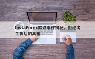 InstaForex欺诈事件揭秘，拒绝出金背后的真相