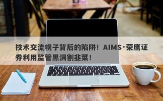 技术交流幌子背后的陷阱！AIMS·荣鹰证券利用监管黑洞割韭菜！