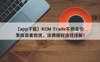 【app下载】KCM Trade不稳定引发投资者担忧，法律维权途径详解！