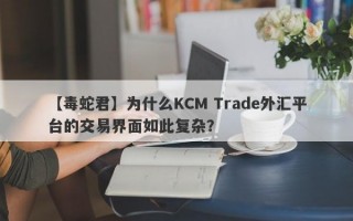 【毒蛇君】为什么KCM Trade外汇平台的交易界面如此复杂？