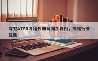 探究ATFX冻结代理商佣金真相，揭露行业乱象