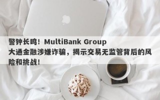 警钟长鸣！MultiBank Group大通金融涉嫌诈骗，揭示交易无监管背后的风险和挑战！