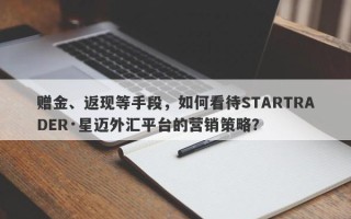 赠金、返现等手段，如何看待STARTRADER·星迈外汇平台的营销策略？