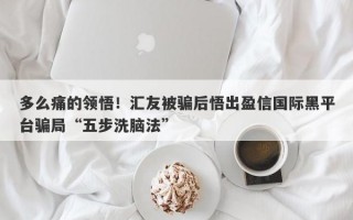 多么痛的领悟！汇友被骗后悟出盈信国际黑平台骗局“五步洗脑法”