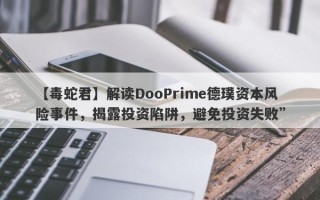 【毒蛇君】解读DooPrime德璞资本风险事件，揭露投资陷阱，避免投资失败”