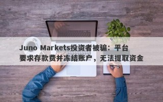 Juno Markets投资者被骗：平台要求存款费并冻结账户，无法提取资金