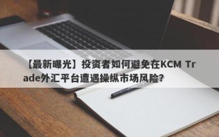 【最新曝光】投资者如何避免在KCM Trade外汇平台遭遇操纵市场风险？
