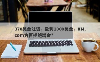 370美金注资，盈利1000美金，XM.com为何拒绝出金？