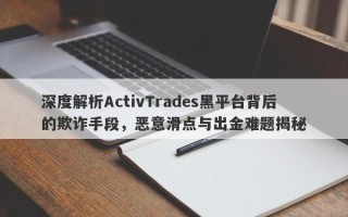 深度解析ActivTrades黑平台背后的欺诈手段，恶意滑点与出金难题揭秘