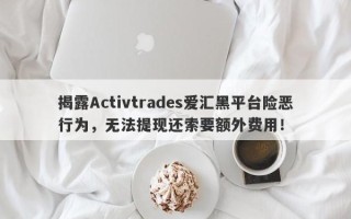 揭露Activtrades爱汇黑平台险恶行为，无法提现还索要额外费用！