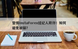 警惕InstaForex经纪人欺诈！如何避免被骗？