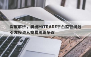 深度解析，澳洲MiTRADE平台监管问题引发投资人交易纠纷争议