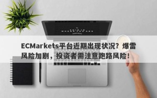 ECMarkets平台近期出现状况？爆雷风险加剧，投资者需注意跑路风险！