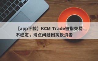 【app下载】KCM Trade被指交易不稳定，滑点问题困扰投资者
