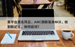 黑平台更名风云，ANC澳联变身NCE，收割新纪元，如何应对？