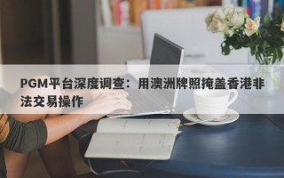 PGM平台深度调查：用澳洲牌照掩盖香港非法交易操作