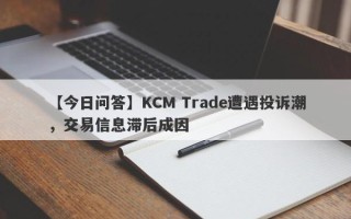 【今日问答】KCM Trade遭遇投诉潮，交易信息滞后成因
