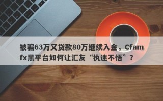 被骗63万又贷款80万继续入金，Cfamfx黑平台如何让汇友“执迷不悟”？