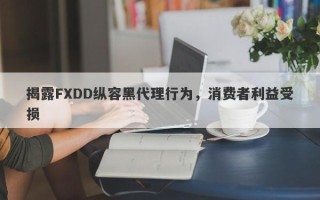 揭露FXDD纵容黑代理行为，消费者利益受损