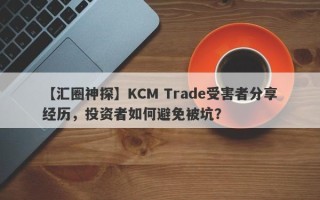 【汇圈神探】KCM Trade受害者分享经历，投资者如何避免被坑？