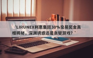 ‘LIRUNEX利惠集团30%交易奖金真相揭秘，深渊诱惑还是贪婪游戏？’