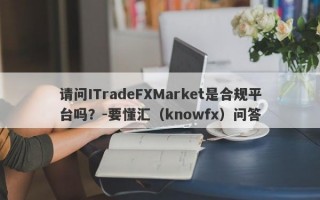 请问ITradeFXMarket是合规平台吗？-要懂汇（knowfx）问答