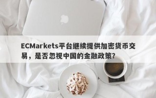 ECMarkets平台继续提供加密货币交易，是否忽视中国的金融政策？