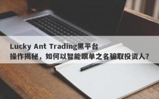 Lucky Ant Trading黑平台操作揭秘，如何以智能跟单之名骗取投资人？