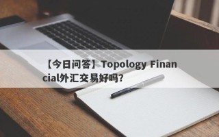 【今日问答】Topology Financial外汇交易好吗？
