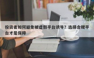 投资者如何避免被虚假平台诱导？选择合规平台才是保障