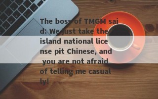 The boss of TMGM said: We just take the island national license pit Chinese, and you are not afraid of telling me casually!