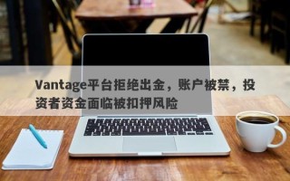 Vantage平台拒绝出金，账户被禁，投资者资金面临被扣押风险