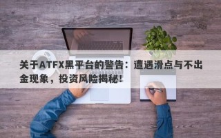 关于ATFX黑平台的警告：遭遇滑点与不出金现象，投资风险揭秘！