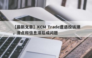 【最新文章】KCM Trade遭遇投诉潮，滑点和信息滞后成问题
