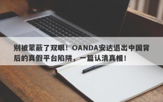 别被蒙蔽了双眼！OANDA安达退出中国背后的真假平台陷阱，一篇认清真相！