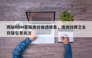 揭秘PGM客服责任推透现象，澳洲持牌之名存疑引发关注