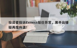 投资者投诉Exness报价异常，黑平台嫌疑再度升温！