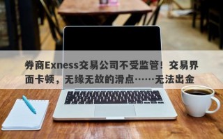 券商Exness交易公司不受监管！交易界面卡顿，无缘无故的滑点……无法出金