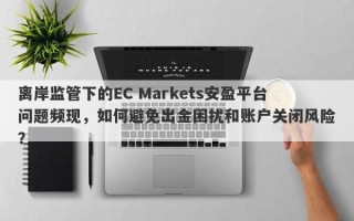 离岸监管下的EC Markets安盈平台问题频现，如何避免出金困扰和账户关闭风险？