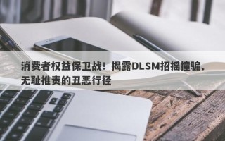 消费者权益保卫战！揭露DLSM招摇撞骗、无耻推责的丑恶行径