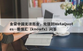 金荣中国无法出金，充值到MetaQuotes--要懂汇（knowfx）问答