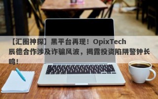 【汇圈神探】黑平台再现！OpixTech辰德合作涉及诈骗风波，揭露投资陷阱警钟长鸣！