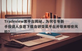 Tradeview黑平台揭秘，为何引导新手投资人自愿下载自研交易平台并带来哪些风险？